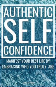Title: Authentic Self-Confidence: Manifest Your Best Life by Embracing Who You Truly Are, Author: Elena G Rivers