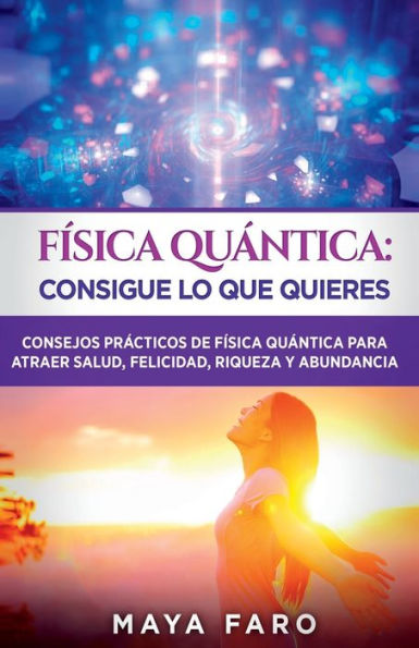 FÃ¯Â¿Â½sica cuÃ¯Â¿Â½ntica: consigue lo que quieres: Consejos prÃ¯Â¿Â½cticos de fÃ¯Â¿Â½sica cuÃ¯Â¿Â½ntica para atraer salud, felicidad, riqueza y abundancia