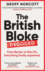 Title: The British Bloke, Decoded: From Banter to Man-Flu. Everything finally explained., Author: Geoff Norcott