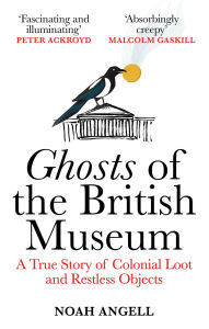 Title: Ghosts of the British Museum: A True Story of Colonial Loot and Restless Objects, Author: Noah Angell