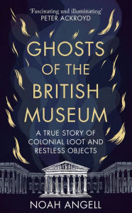 Real books download free Ghosts of the British Museum: A True Story of Colonial Loot and Restless Objects