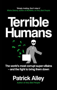 Title: Terrible Humans: The World's Most Corrupt Super-Villains And The Fight to Bring Them Down, Author: Patrick Alley