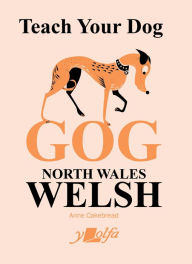 Title: Teach Your Dog Gog: North Wales Welsh, Author: Anne Cakebread