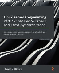 Title: Linux Kernel Programming Part 2 - Char Device Drivers and Kernel Synchronization: Create user-kernel interfaces, work with peripheral I/O, and handle hardware interrupts, Author: Kaiwan N Billimoria