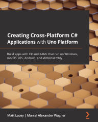 Title: Creating Cross-Platform C# Applications with Uno Platform: Build apps with C# and XAML that run on Windows, macOS, iOS, Android, and WebAssembly, Author: Matt Lacey