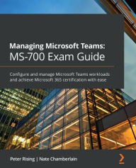 Title: Managing Microsoft Teams MS-700 Exam Guide: Configure and manage Microsoft Teams workloads and achieve Microsoft 365 certification with ease, Author: Peter Rising