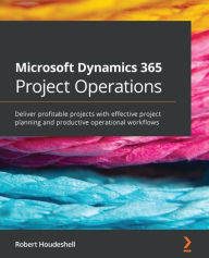 Title: Microsoft Dynamics 365 Project Operations: Deliver profitable projects with effective project planning and productive operational workflows, Author: Robert Houdeshell