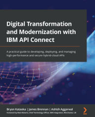 Title: Digital Transformation and Modernization with IBM API Connect: A practical guide to developing, deploying, and managing high-performance and secure hybrid-cloud APIs, Author: Bryon Kataoka