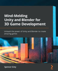 Title: Mind-Melding Unity and Blender for 3D Game Development: Unleash the power of Unity and Blender to create amazing games, Author: Spencer Grey