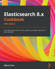Title: Elasticsearch 8.x Cookbook: Over 180 recipes to perform fast, scalable, and reliable searches for your enterprise, Author: Alberto Paro