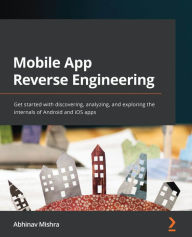 Title: Mobile App Reverse Engineering: Get started with discovering, analyzing, and exploring the internals of Android and iOS apps, Author: Abhinav Mishra