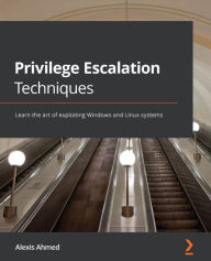 Title: Privilege Escalation Techniques: Learn the art of exploiting Windows and Linux systems, Author: Alexis Ahmed