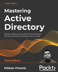 Title: Mastering Active Directory: Design, deploy, and protect Active Directory Domain Services for Windows Server 2022, Author: Dishan Francis
