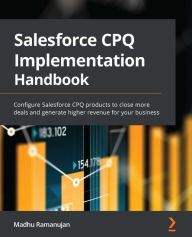 Title: Salesforce CPQ Implementation Handbook: Configure Salesforce CPQ products to close more deals and generate higher revenue for your business, Author: Madhu Ramanujan