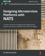 Designing Microservices Platforms with NATS: A modern approach to designing and implementing scalable microservices platforms with NATS messaging