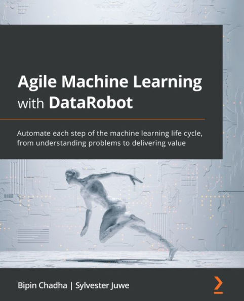 Agile machine learning with DataRobot: Automate each step of the life cycle, from understanding problems to delivering value