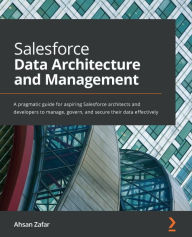 Title: Salesforce Data Architecture and Management: A pragmatic guide for aspiring Salesforce architects and developers to manage, govern, and secure their data effectively, Author: Ahsan Zafar