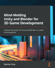 Title: Mind-Melding Unity and Blender for 3D Game Development: Unleash the power of Unity and Blender to create amazing games, Author: Spencer Grey