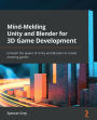 Mind-Melding Unity and Blender for 3D Game Development: Unleash the power of Unity and Blender to create amazing games