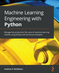 Title: Machine Learning Engineering with Python: Manage the production life cycle of machine learning models using MLOps with practical examples, Author: Andrew P. McMahon