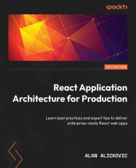 Title: React Application Architecture for Production: Learn best practices and expert tips to deliver enterprise-ready React web apps, Author: Alan Alickovic