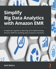 Title: Simplify Big Data Analytics with Amazon EMR: A beginner's guide to learning and implementing Amazon EMR for building data analytics solutions, Author: Sakti Mishra