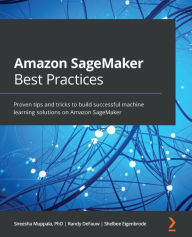 Title: Amazon SageMaker Best Practices: Proven tips and tricks to build successful machine learning solutions on Amazon SageMaker, Author: Sireesha Muppala