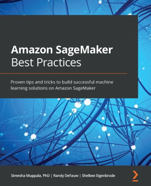 Amazon SageMaker Best Practices: Proven tips and tricks to build successful machine learning solutions on Amazon SageMaker