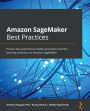 Amazon SageMaker Best Practices: Proven tips and tricks to build successful machine learning solutions on Amazon SageMaker