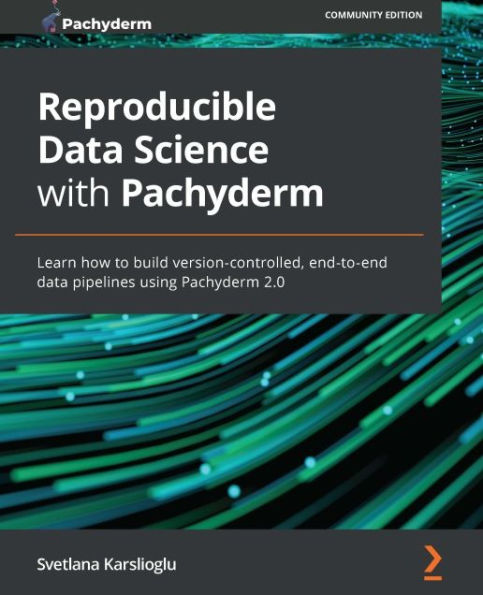 Reproducible Data Science with Pachyderm: Learn how to build version-controlled, end-to-end data pipelines using Pachyderm 2.0