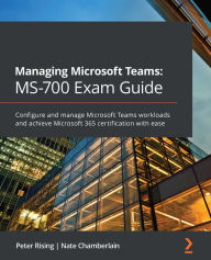 Title: Managing Microsoft Teams: MS-700 Exam Guide: Configure and manage Microsoft Teams workloads and achieve Microsoft 365 certification with ease, Author: Peter Rising