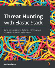 Title: Threat Hunting with Elastic Stack: Solve complex security challenges with integrated prevention, detection, and response, Author: Andrew Pease