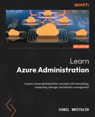 Title: Learn Azure Administration: Explore cloud administration concepts with networking, computing, storage, and identity management, Author: Kamil Mrzyglód
