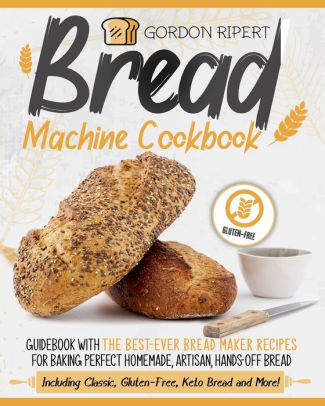 Bread Machine Cookbook Guidebook With The Best Ever Bread Maker Recipes For Baking Perfect Homemade Artisan Hands Off Bread Including Classic Gluten Free Keto Bread And More By Gordon Ripert Paperback Barnes Noble