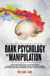 Title: Dark Psychology and Manipulation: How To Influence People: The Ultimate Guide To Learning The Art of Persuasion, Body Language, Hypnosis, NLP Secrets, Emotional Influence And Mind Control Techniques, Author: William Cure