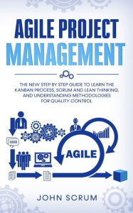 Title: Agile Project Management: The New Step By Step Guide to Learn the Kanban Process, Scrum and Lean Thinking, and Understanding Methodologies for Quality Control, Author: John Scrum
