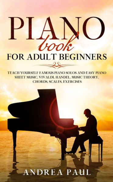 PIANO BOOK FOR ADULT BEGINNERS: Teach Yourself Famous Piano Solos and Easy Piano Sheet Music, Vivaldi, Handel, Music Theory, Chords, Scales, Exercises