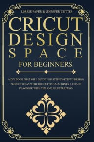Title: Cricut Design Space For Beginners: A DIY Book That Guide You Step-By-Step To Design Project Ideas With The Cutting Machines (Maker, Explore Air, Joy). A Coach Playbook With Tips And Illustrations., Author: Lorrie Paper