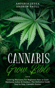 Title: The Cannabis Grow Bible: Growing Marijuana For Beginners How to Grow Marijuana Indoor & Outdoor, The Definitive Guide - Step by Step, Cannabis Strains, Author: Anderia Zetta Andrew Paull