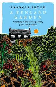 Title: A Fenland Garden: Creating a haven for people, plants & wildlife, Author: Francis Pryor