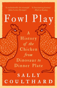 Title: Fowl Play: A History of the Chicken from Dinosaur to Dinner Plate, Author: Sally Coulthard