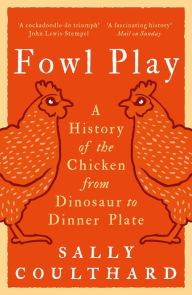 Title: Fowl Play: A History of the Chicken from Dinosaur to Dinner Plate, Author: Sally Coulthard