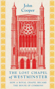 Title: The Lost Chapel of Westminster: How a Royal Chapel Became the House of Commons, Author: John Cooper