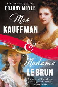 Title: Mrs Kauffman and Madame Le Brun: The Extraordinary Entwined Lives of Two Eighteenth-Century Painters, Author: Franny Moyle