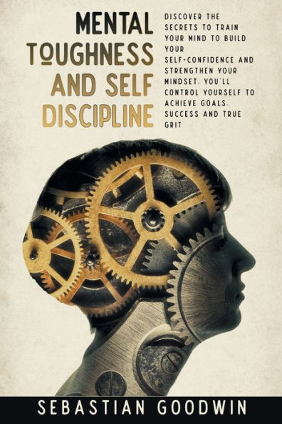 Mental Toughness And Self Discipline: Discover The Secrets To Train Your Mind Build Self-confidence Strengthen Mindset. You'll Control Yourself Achieve Goals, Success True Grit