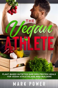 Title: THE VEGAN ATHLETE: Plant-Based Nutrition and High-Protein Meals for Vegan Athletes and Bodybuilders, Author: Mark Power