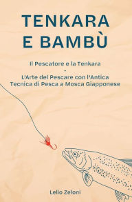 Title: Tenkara e Bambï¿½: Il Pescatore e la Tenkara - L'Arte del Pescare con l'Antica Tecnica di Pesca a Mosca Giapponese, Author: Lelio Zeloni