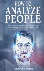 Title: How to Analyze People: The Complete Human Behavior Psychology Guide to Speed Reading People by Analyzing their Body Language and Identifying Personality Types, Author: Brandon Smith