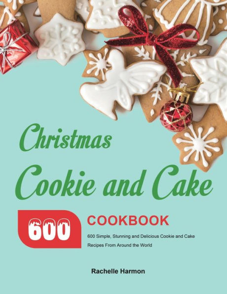 Christmas Cookie and Cake Cookbook: 600 Simple, Stunning Delicious Recipes From Around the World