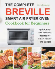Title: The Complete Breville Smart Air Fryer Oven Cookbook for Beginners: Quick, Easy and Delicious Recipes for Smart People on a Budget, Author: Cora Paradiso